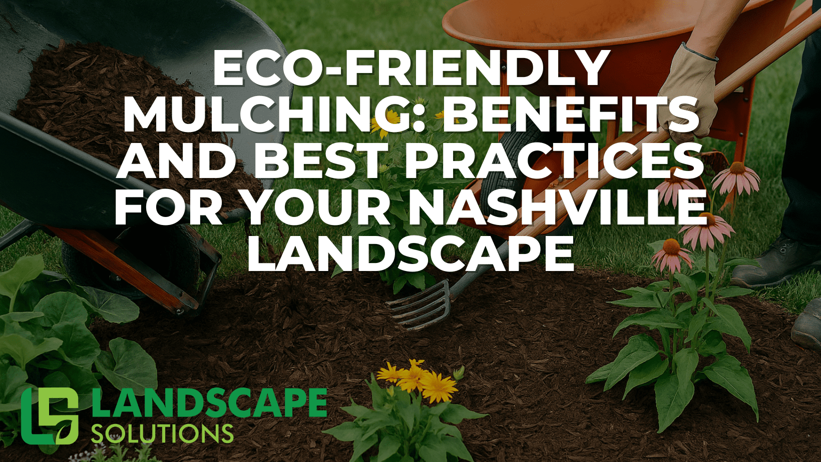 Wheelbarrow filled with mulch being spread in a flower bed by Landscape Solutions, illustrating eco-friendly mulching benefits, sustainable landscaping, and best practices for Nashville homeowners.
