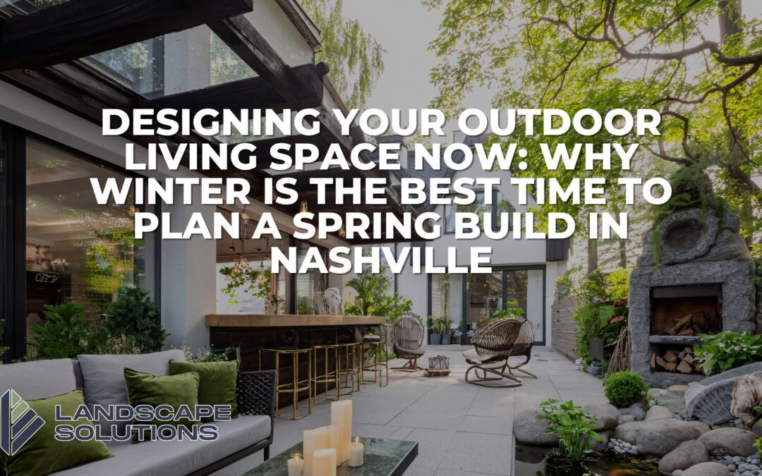 Designing Your Outdoor Living Space Now: Why Winter Is the Best Time to Plan a Spring Build in Nashville